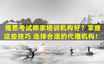 雅思考试哪家培训机构好？掌握这些技巧 选择合适的代理机构！